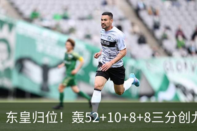 东皇归位！轰52+10+8+8三分创九纪录喜笑颜开 美媒：无法阻挡