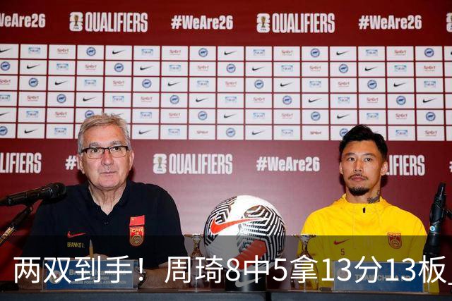 两双到手！周琦8中5拿13分13板 但罚球9中3