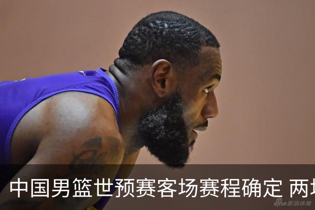 中国男篮世预赛客场赛程确定 两场比赛均在凌晨开球