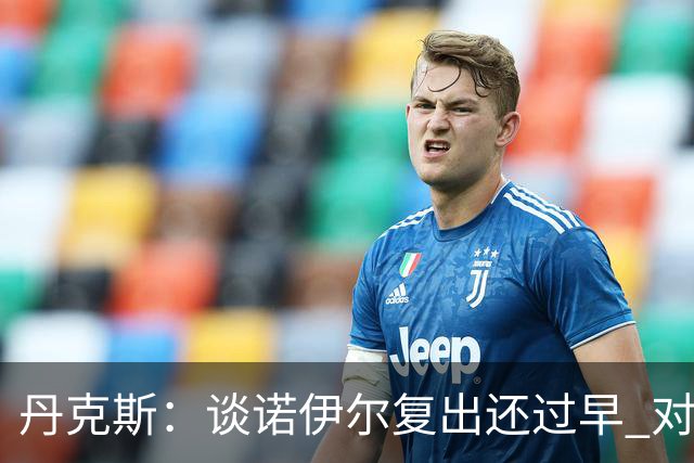 丹克斯：谈诺伊尔复出还过早 对阵多特我们不会有任何重大调整