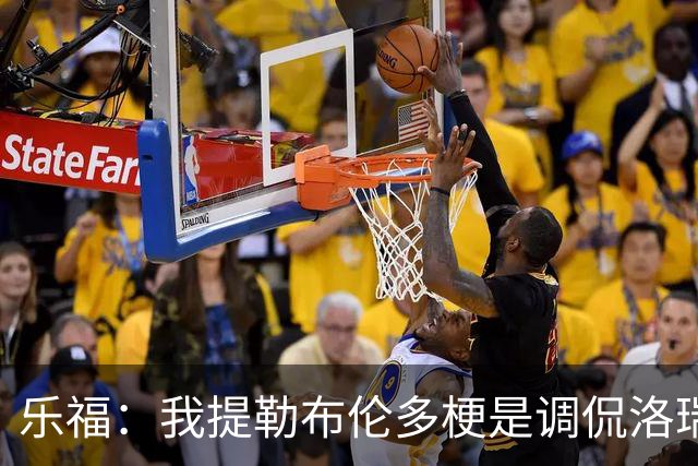 乐福：我提勒布伦多梗是调侃洛瑞 我们关系很铁他对此早有预料