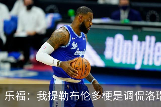 乐福：我提勒布伦多梗是调侃洛瑞 我们关系很铁他对此早有预料