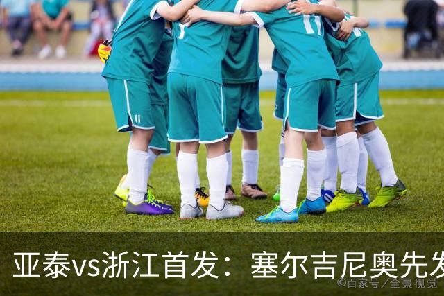 亚泰vs浙江首发：塞尔吉尼奥先发迎百场里程碑