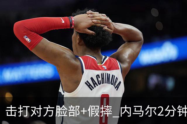 击打对方脸部+假摔 内马尔2分钟内吃2黄被罚下