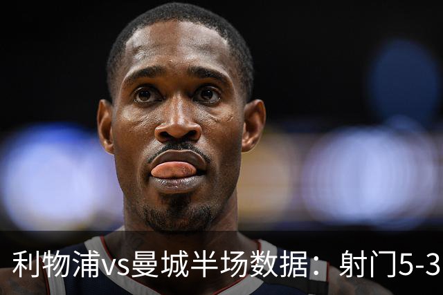 利物浦vs曼城半场数据：射门5-3，射正2-1，预期进球0.36-0.07