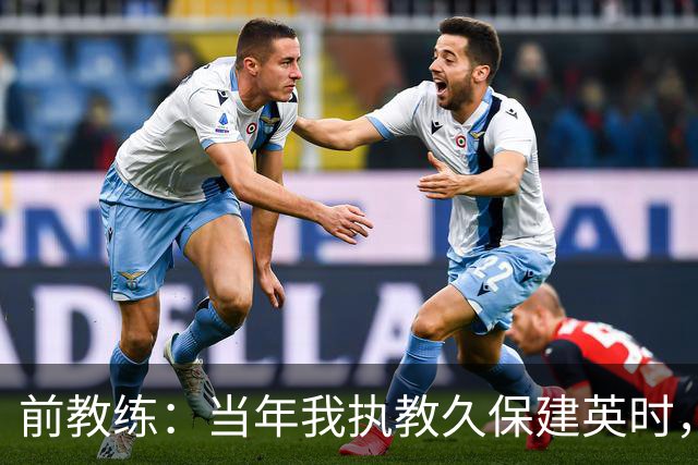 前教练：当年我执教久保建英时，外界对他的期待非常大