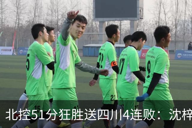 北控51分狂胜送四川4连败：沈梓捷总篮板超刘炜 霍华德31分