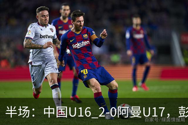半场：中国U16 2-0阿曼U17，彭显宸建功，刘凯源点射