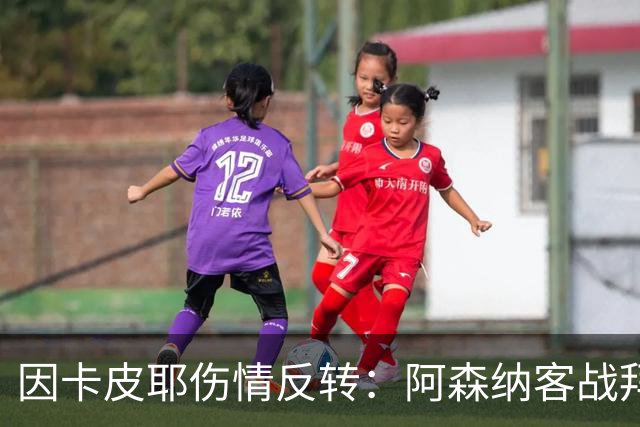 因卡皮耶伤情反转：阿森纳客战拜仁前他回到训练场