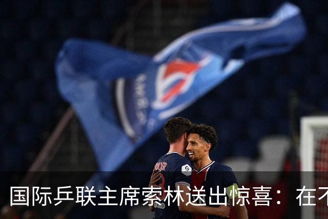 国际乒联主席索林送出惊喜：在不久的将来，会带着一项重大活动来上海