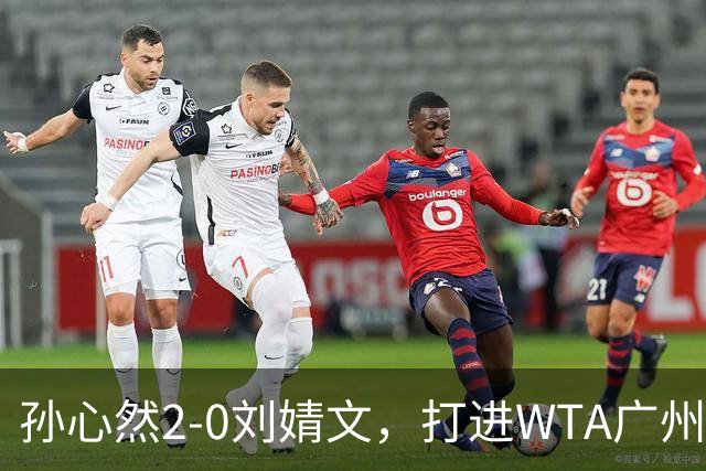 孙心然2-0刘婧文，打进WTA广州站四强，继续刷新个人巡回赛最好成绩