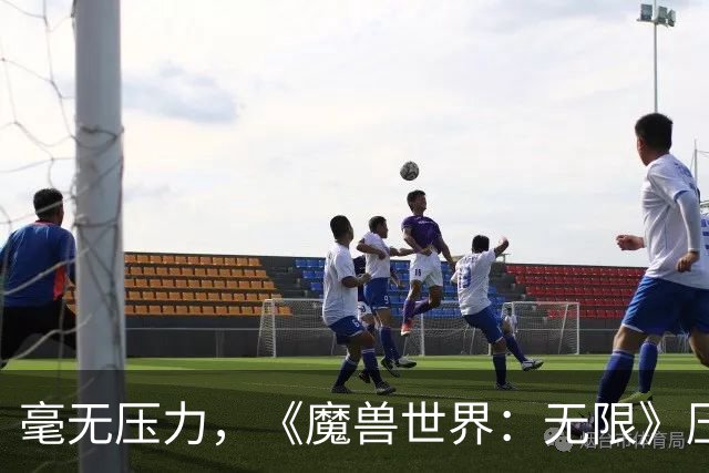 毫无压力，《魔兽世界：无限》压力测试已结束