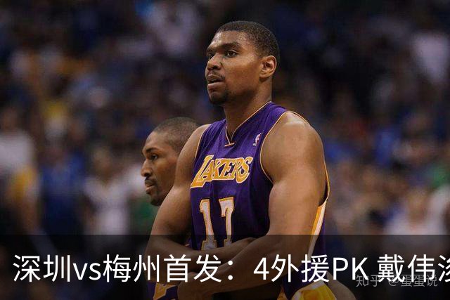 深圳vs梅州首发：4外援PK 戴伟浚、叶楚贵出战