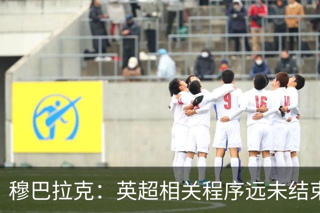 穆巴拉克：英超相关程序远未结束，我们将证明俱乐部清白