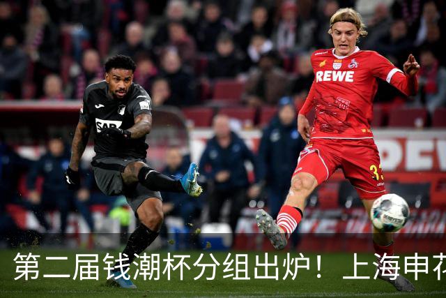 第二届钱潮杯分组出炉！上海申花期待卫冕 欧洲豪强俱乐部齐聚