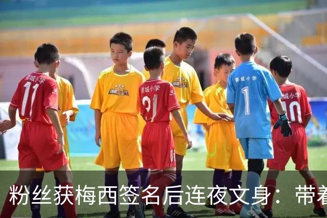 粉丝获梅西签名后连夜文身：带着梅西的签名死而无憾！