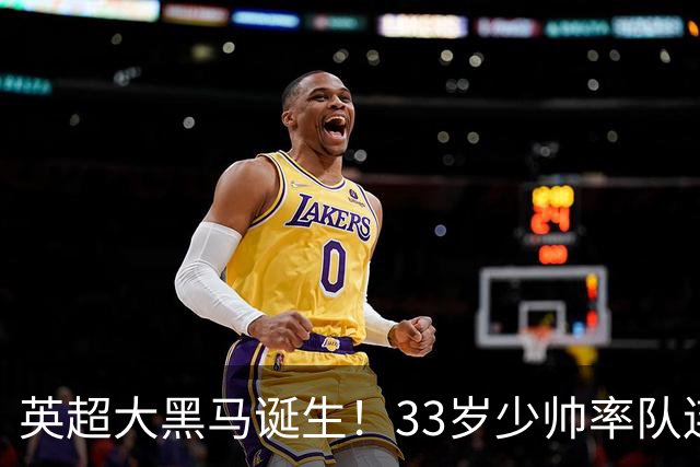 英超大黑马诞生！33岁少帅率队连斩阿森纳曼联，11场轰34球，接下来硬刚利物浦曼城