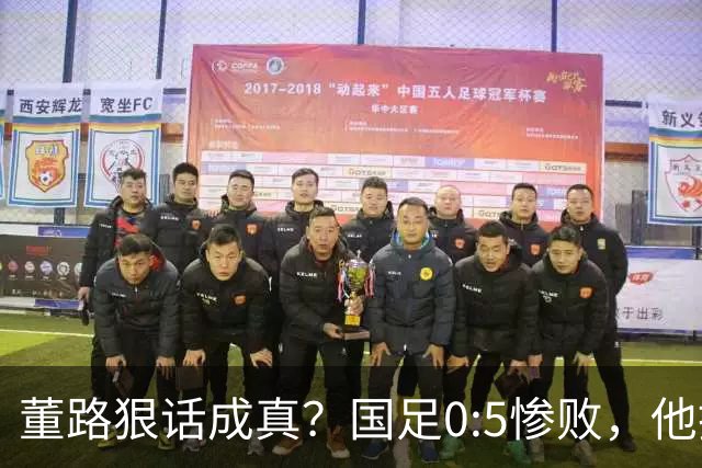董路狠话成真？国足0:5惨败，他撂下狠话：碰到日本得输0:15！