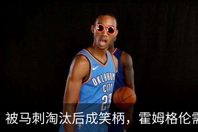 被马刺淘汰后成笑柄，霍姆格伦需在新赛季证明自己