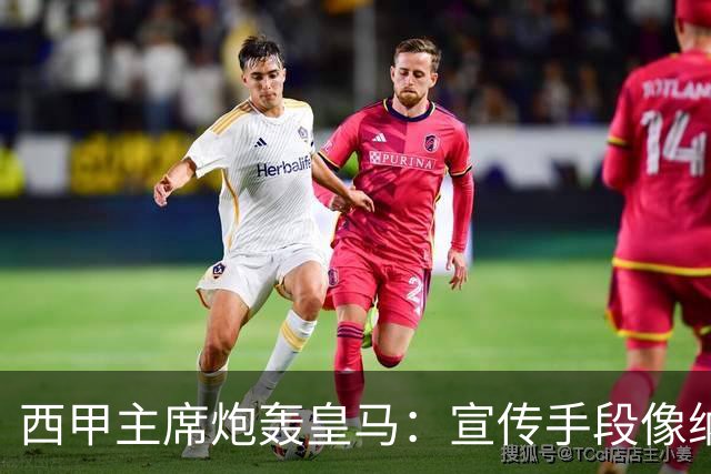 西甲主席炮轰皇马：宣传手段像纳粹 永远把自己当受害者