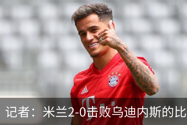 记者：米兰2-0击败乌迪内斯的比赛展现了力量和组织性