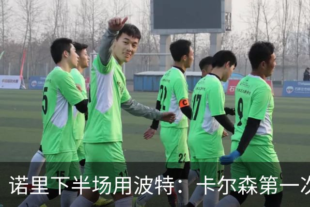 诺里下半场用波特：卡尔森第一次上场表现还行 想换个能投进球的