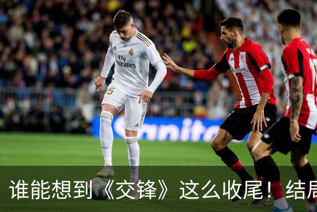 谁能想到《交锋》这么收尾！结局看得人久久难忘，短短8字评价才是真点睛