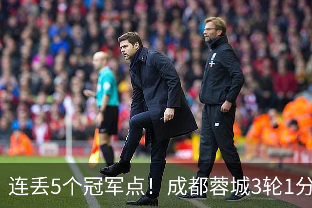 连丢5个冠军点！成都蓉城3轮1分&英博2连胜，下轮直接对话！