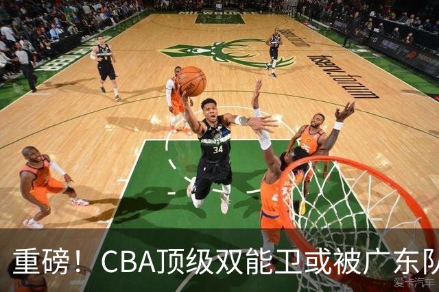 重磅！CBA顶级双能卫或被广东队看中，陈老板为他送出国手？