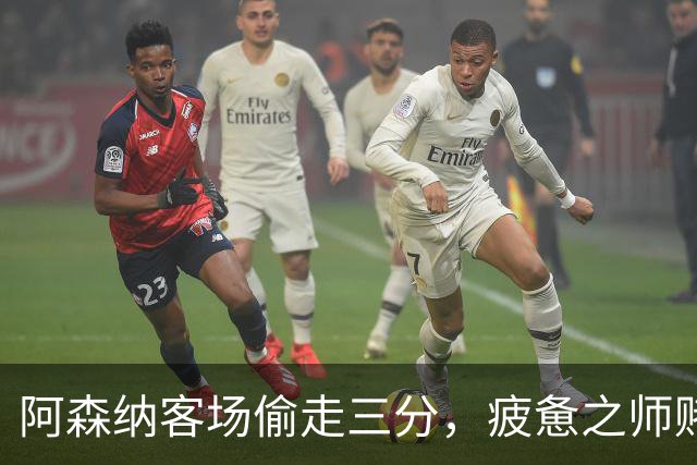 阿森纳客场偷走三分，疲惫之师赌命欧冠！能赢拜仁就自圆其说！
