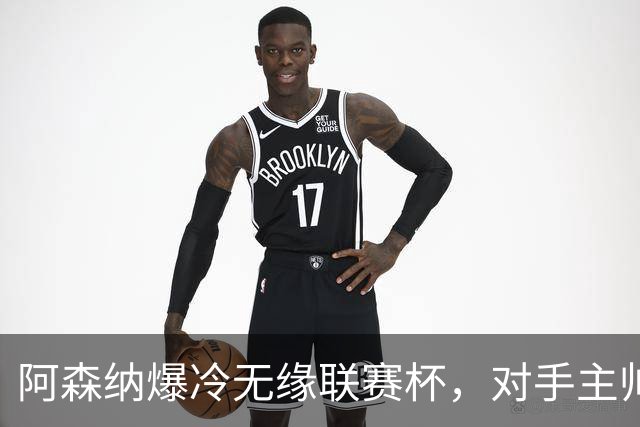 阿森纳爆冷无缘联赛杯，对手主帅盛赞阿尔特塔职业素养
