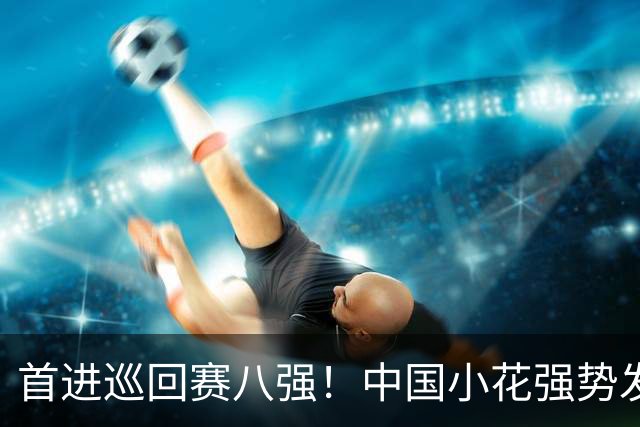 首进巡回赛八强！中国小花强势发力