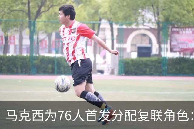 马克西为76人首发分配复联角色：老詹美队 布朗雷神 恩比德浩克