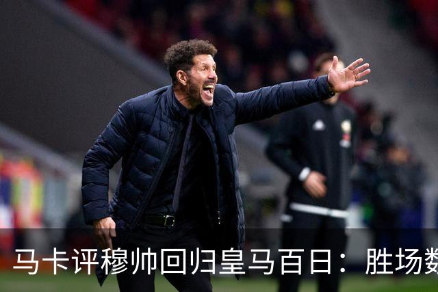 马卡评穆帅回归皇马百日：胜场数超巴黎、拜仁等队，主场全胜……