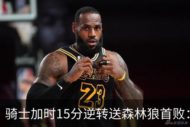 骑士加时15分逆转送森林狼首败：华子47分赛季新高 哈登22+9绝平球