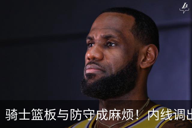 骑士篮板与防守成麻烦！内线调出去引连锁反应，外线防守强度太差