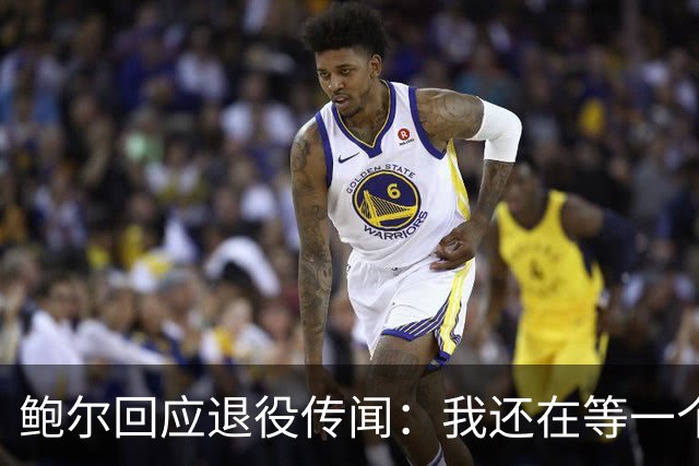 鲍尔回应"退役"传闻：我还在等一个电话