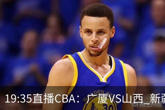 19:35直播CBA：广厦VS山西 新疆VS青岛等5场