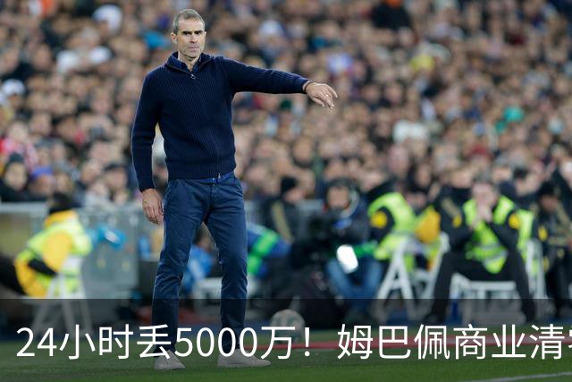 24小时丢5000万！姆巴佩商业清零只是开始？皇马和西甲的压力还在后面