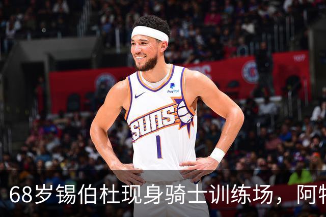 68岁锡伯杜现身骑士训练场，阿特金森只想要他一句反馈