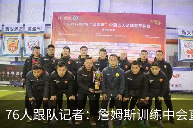 76人跟队记者：詹姆斯训练中会直接叫停纠错 告诉队友如何跑动等