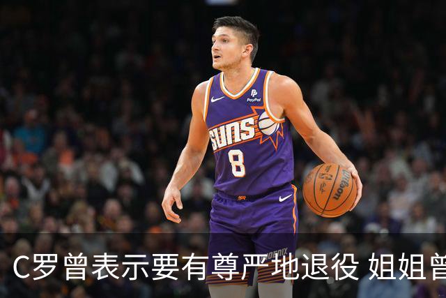 C罗曾表示要有尊严地退役 姐姐曾说加盟沙特是笑话