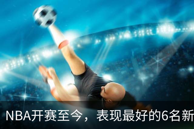 NBA开赛至今，表现最好的6名新秀：伦德博格惊艳，威尔逊攻防一体