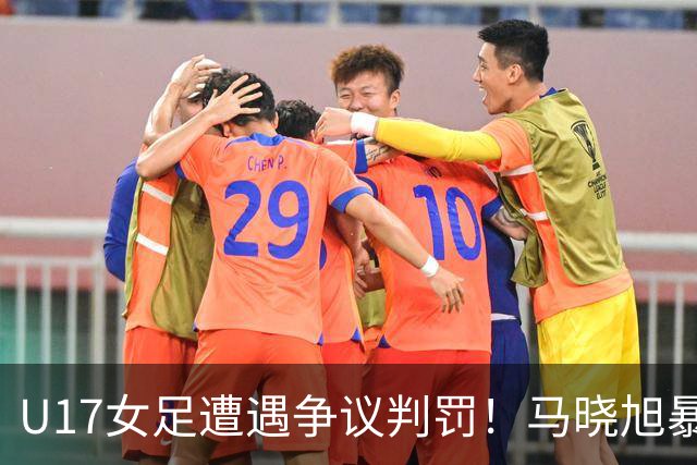 U17女足遭遇争议判罚！马晓旭暴怒，点球被取消，主裁2次改判